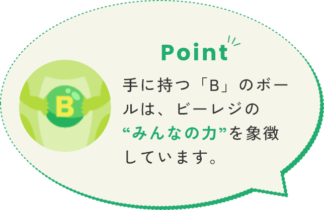 Point 手に持つ「B」のボールは、ビーレジの“みんなの力”を象徴	しています。